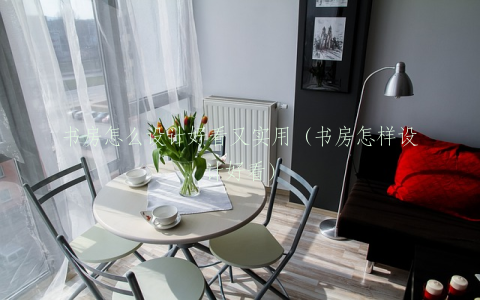 书房怎么设计好看又实用（书房怎样设计好看）