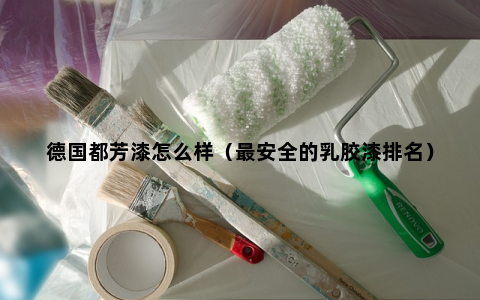 德国都芳漆怎么样（最安全的乳胶漆排名）