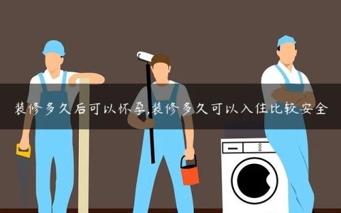 装修多久后可以怀孕,装修多久可以入住比较安全