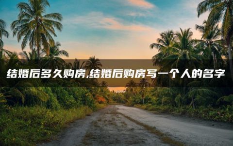 结婚后多久购房,结婚后购房写一个人的名字