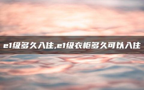 e1级多久入住,e1级衣柜多久可以入住