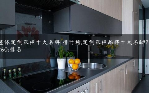 整体定制衣柜十大名牌 排行榜,定制衣柜品牌十大名牌排名