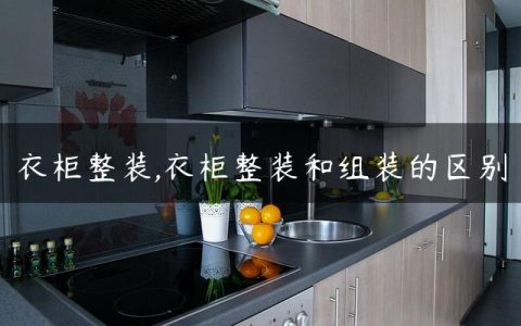 衣柜整装,衣柜整装和组装的区别