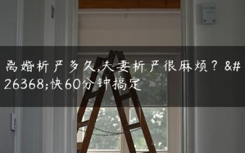 离婚析产多久,夫妻析产很麻烦？最快60分钟搞定