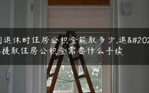 到退休时住房公积金能取多少,退休提取住房公积金需要什么手续