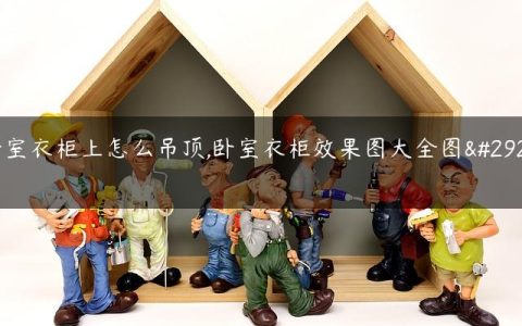 卧室衣柜上怎么吊顶,卧室衣柜效果图大全图片