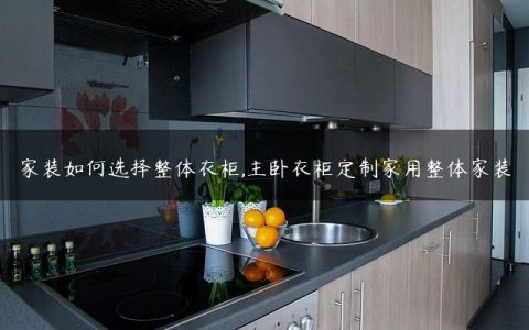 家装如何选择整体衣柜,主卧衣柜定制家用整体家装