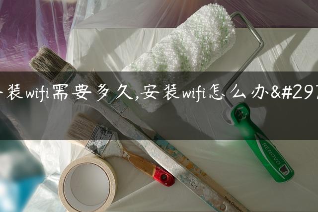 安装wifi需要多久,安装wifi怎么办理