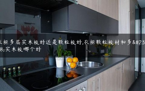 衣柜多层实木板好还是颗粒板好,衣柜颗粒板材和多层实木板哪个好