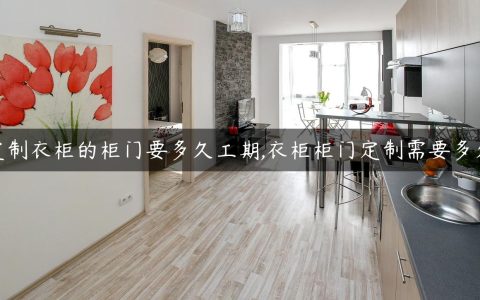 定制衣柜的柜门要多久工期,衣柜柜门定制需要多久