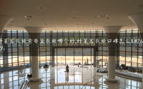 好莱客衣柜索非亚衣柜哪个好,好莱客衣柜口碑怎么样