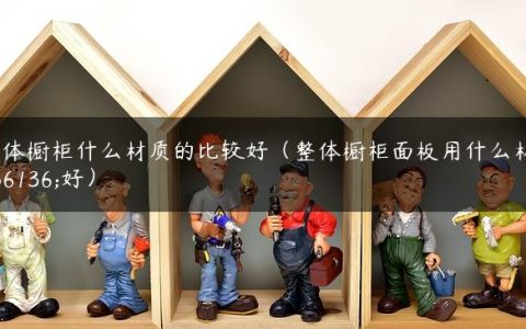 整体橱柜什么材质的比较好（整体橱柜面板用什么材质好）
