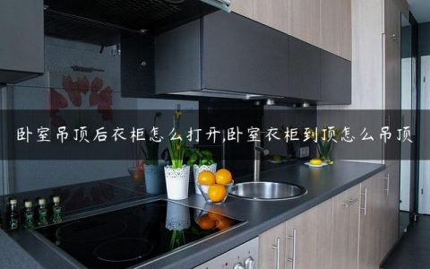 卧室吊顶后衣柜怎么打开,卧室衣柜到顶怎么吊顶