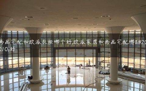 尚品宅配和欧派衣柜哪个好,欧派家居和尚品宅配哪个好
