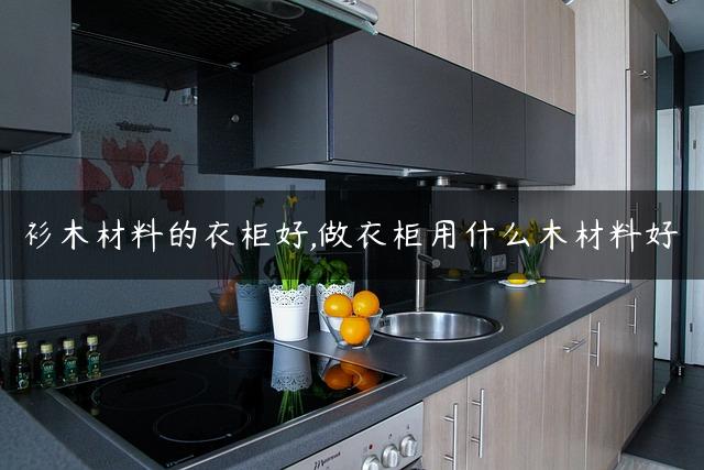 衫木材料的衣柜好,做衣柜用什么木材料好