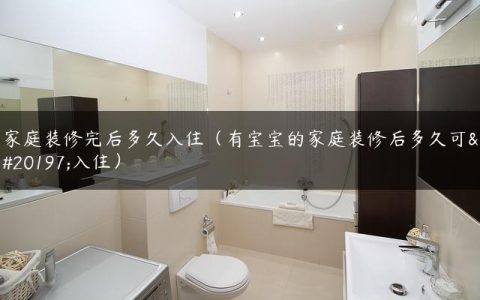 家庭装修完后多久入住（有宝宝的家庭装修后多久可以入住）