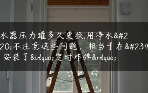 净水器压力罐多久更换,用净水器不注意这些问题，相当于在家中安装了“**”