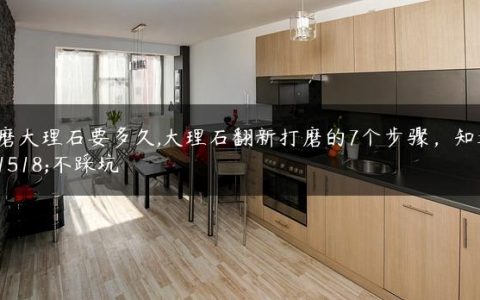 打磨大理石要多久,大理石翻新打磨的7个步骤，知道后不踩坑
