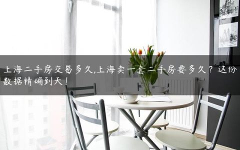 上海二手房交易多久,上海卖一套二手房要多久？这份数据精确到天！
