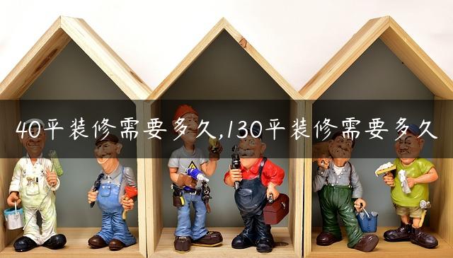 40平装修需要多久,130平装修需要多久