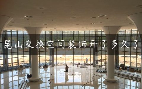 昆山交换空间装饰开了多久了