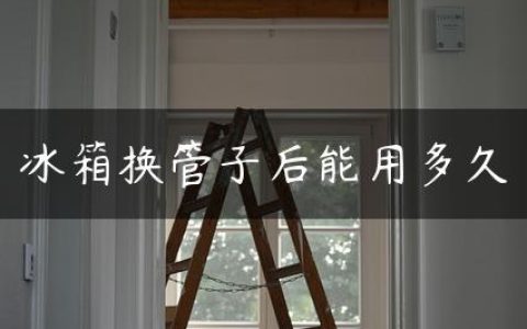 冰箱换管子后能用多久