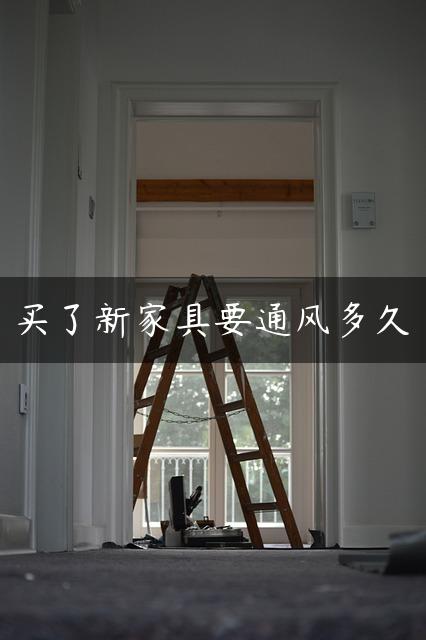 买了新家具要通风多久