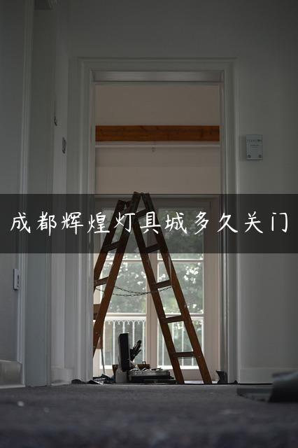 成都辉煌灯具城多久关门