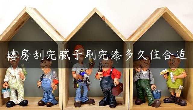 楼房刮完腻子刷完漆多久住合适