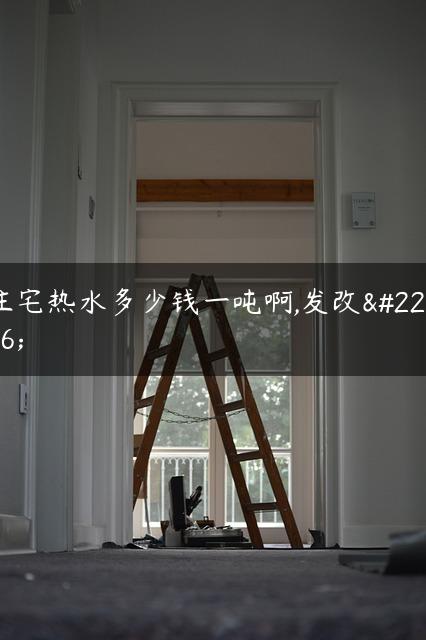 住宅热水多少钱一吨啊,发改委