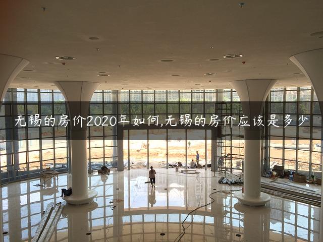 无锡的房价2020年如何,无锡的房价应该是多少