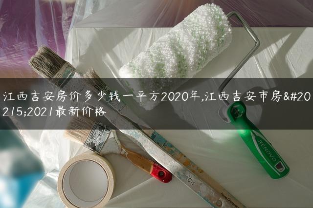 江西吉安房价多少钱一平方2020年,江西吉安市房价2021最新价格