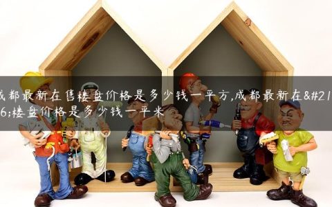 成都最新在售楼盘价格是多少钱一平方,成都最新在售楼盘价格是多少钱一平米
