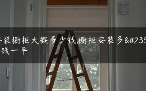 安装橱柜大概多少钱,橱柜安装多少钱一平