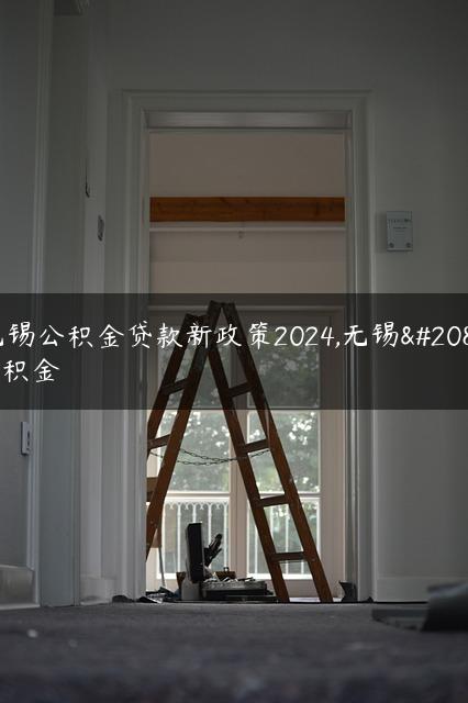 无锡公积金贷款新政策2024,无锡公积金