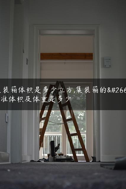 集装箱体积是多少立方,集装箱的标准体积及体重是多少