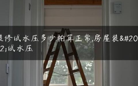 装修试水压多少帕算正常,房屋装修试水压