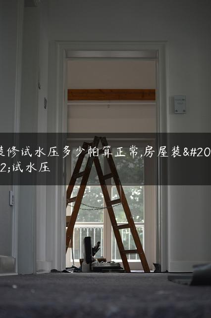 装修试水压多少帕算正常,房屋装修试水压