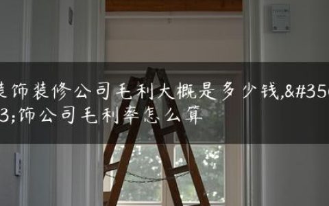 装饰装修公司毛利大概是多少钱,装饰公司毛利率怎么算