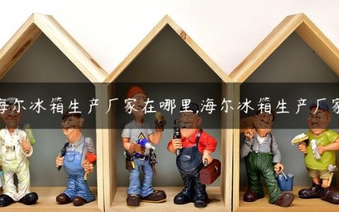 海尔冰箱生产厂家在哪里,海尔冰箱生产厂家