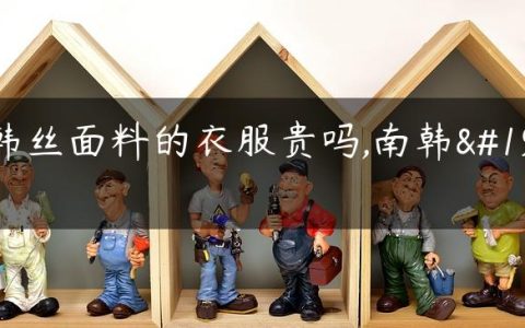 南韩丝面料的衣服贵吗,南韩丝