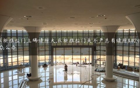 衣柜推拉门上端缝隙大,衣柜推拉门关不严总有缝隙怎么办