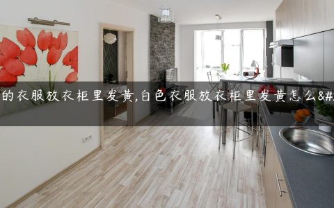 白色的衣服放衣柜里发黄,白色衣服放衣柜里发黄怎么办