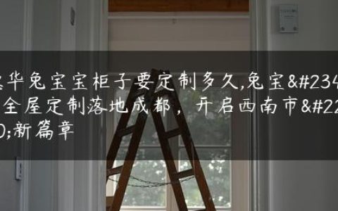 德华兔宝宝柜子要定制多久,兔宝宝全屋定制落地成都，开启西南市场新篇章