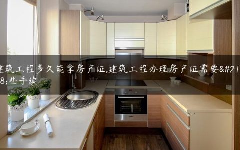 建筑工程多久能拿房产证,建筑工程办理房产证需要哪些手续