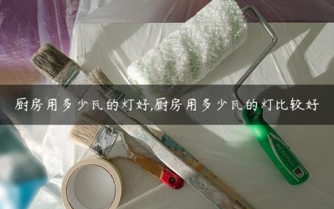 厨房用多少瓦的灯好,厨房用多少瓦的灯比较好