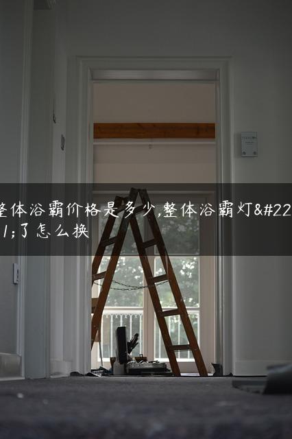 整体浴霸价格是多少,整体浴霸灯坏了怎么换