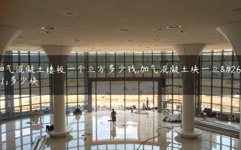 加气混凝土楼板一个立方多少钱,加气混凝土块一立方多少块