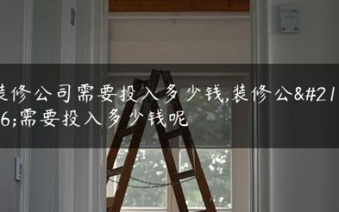 装修公司需要投入多少钱,装修公司需要投入多少钱呢