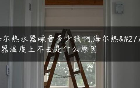 海尔热水器噪音多少钱啊,海尔热水器温度上不去是什么原因